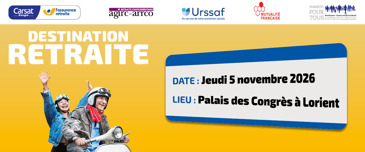 Banner "Destination retraite". La Carsat Bretagne, en partenariat avec l’Agirc-Arrco, l’Urssaf, Mutualité Française, et maison pour tous, vous invite à participer au forum « Destination Retraite » le jeudi 5 novembre 2026 au Palais des Congrès à Lorient